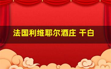 法国利维耶尔酒庄 干白